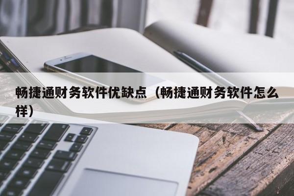 畅捷通财务软件优缺点（畅捷通财务软件怎么样）