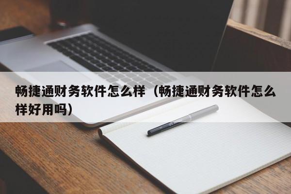 畅捷通财务软件怎么样（畅捷通财务软件怎么样好用吗）