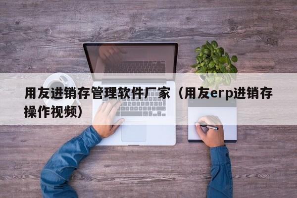 用友进销存管理软件厂家（用友erp进销存操作视频）