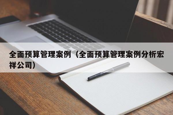 全面预算管理案例（全面预算管理案例分析宏祥公司）