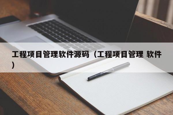 工程项目管理软件源码（工程项目管理 软件）