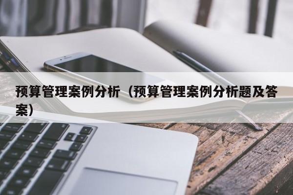 预算管理案例分析（预算管理案例分析题及答案）