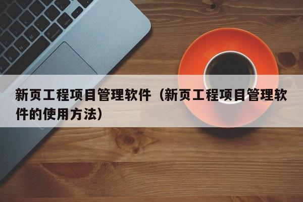 新页工程项目管理软件（新页工程项目管理软件的使用方法）