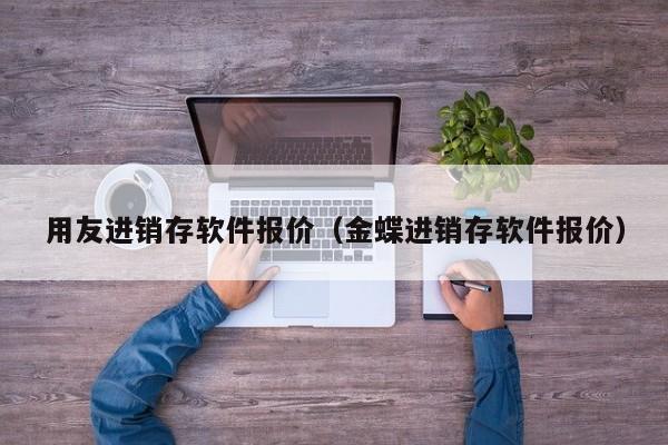 用友进销存软件报价（金蝶进销存软件报价）