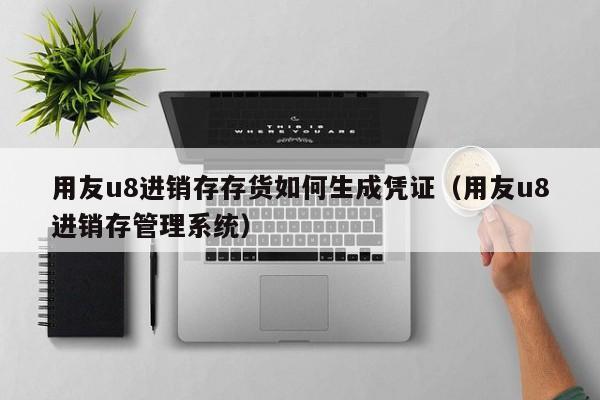 用友u8进销存存货如何生成凭证（用友u8进销存管理系统）