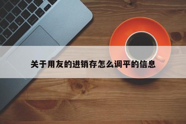 关于用友的进销存怎么调平的信息