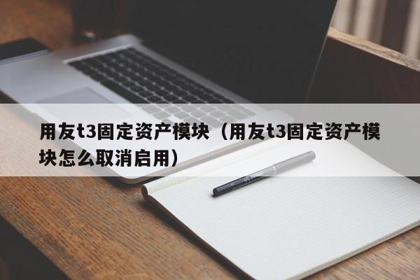 用友t3固定资产模块（用友t3固定资产模块怎么取消启用）