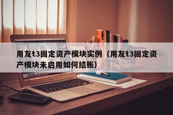 用友t3固定资产模块实例（用友t3固定资产模块未启用如何结账）