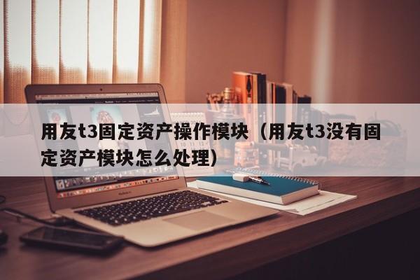 用友t3固定资产操作模块（用友t3没有固定资产模块怎么处理）