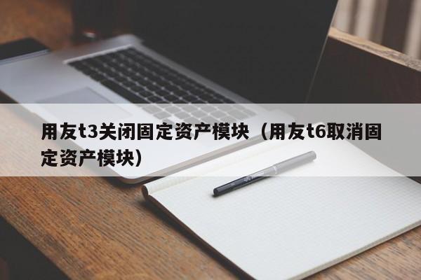 用友t3关闭固定资产模块（用友t6取消固定资产模块）