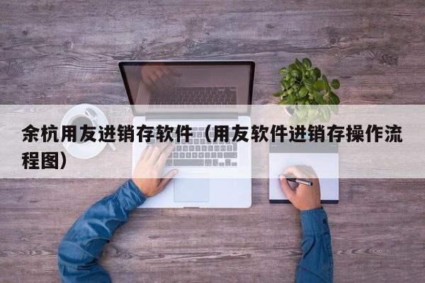 余杭用友进销存软件（用友软件进销存操作流程图）