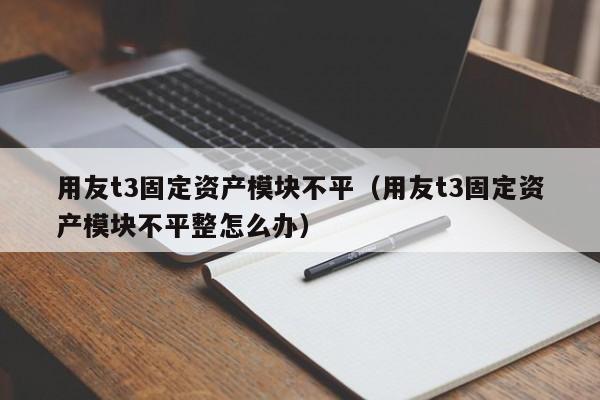 用友t3固定资产模块不平（用友t3固定资产模块不平整怎么办）