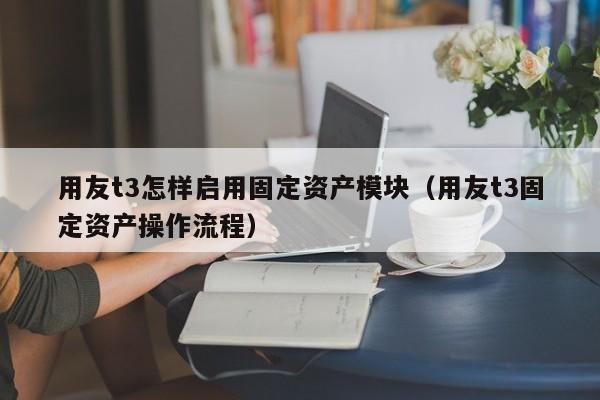 用友t3怎样启用固定资产模块（用友t3固定资产操作流程）