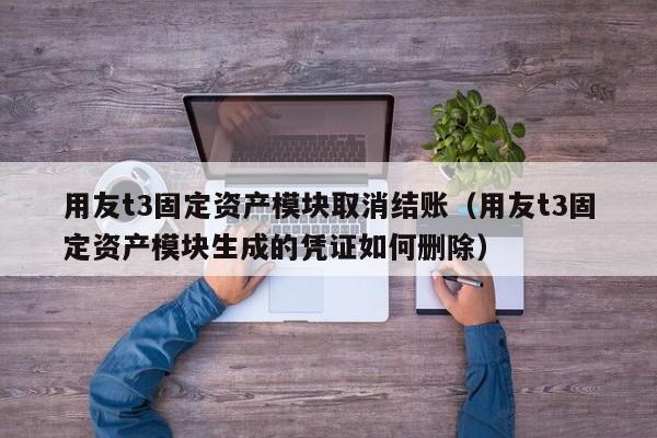 用友t3固定资产模块取消结账（用友t3固定资产模块生成的凭证如何删除）