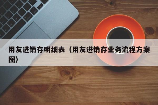 用友进销存明细表（用友进销存业务流程方案图）