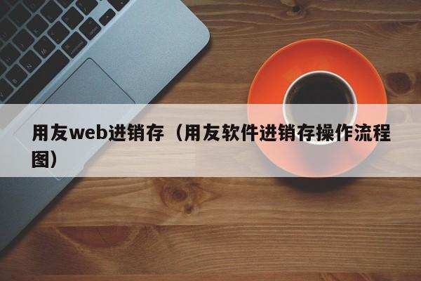 用友web进销存（用友软件进销存操作流程图）