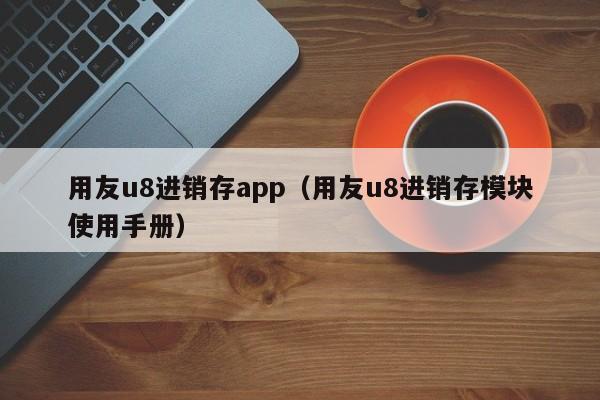 用友u8进销存app（用友u8进销存模块使用手册）