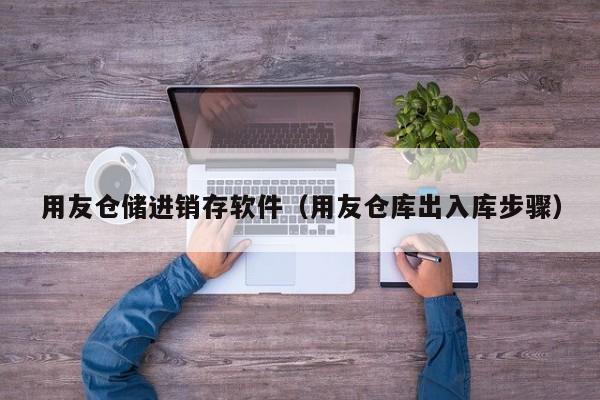 用友仓储进销存软件（用友仓库出入库步骤）