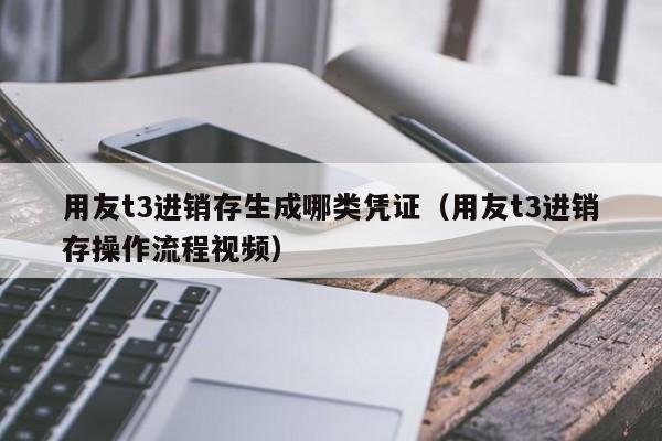 用友t3进销存生成哪类凭证（用友t3进销存操作流程视频）