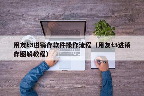 用友t3进销存软件操作流程（用友t3进销存图解教程）