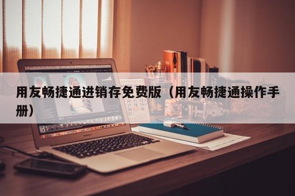 用友畅捷通进销存免费版（用友畅捷通操作手册）