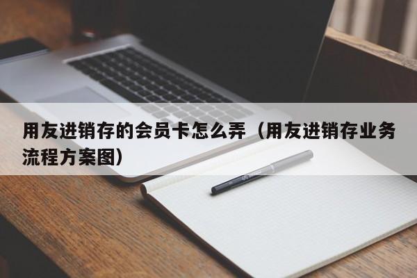 用友进销存的会员卡怎么弄（用友进销存业务流程方案图）