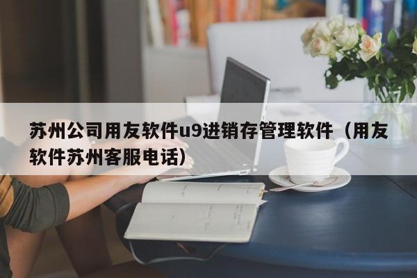 苏州公司用友软件u9进销存管理软件（用友软件苏州客服电话）