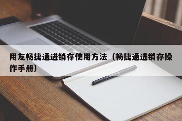 用友畅捷通进销存使用方法（畅捷通进销存操作手册）