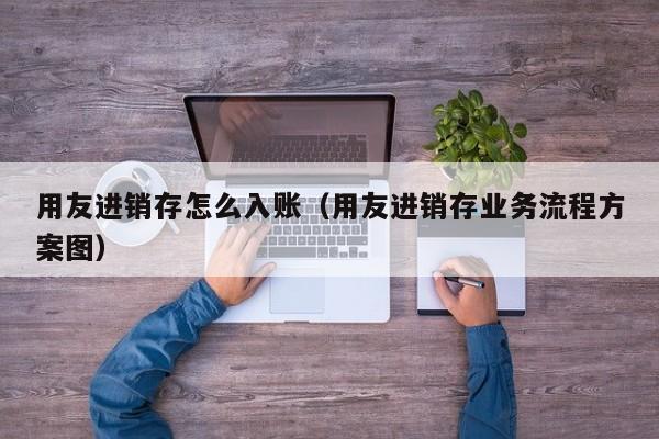 用友进销存怎么入账（用友进销存业务流程方案图）