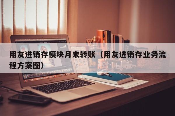 用友进销存模块月末转账（用友进销存业务流程方案图）