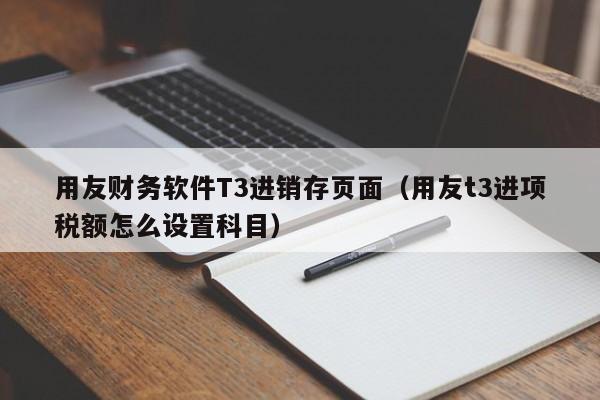 用友财务软件T3进销存页面（用友t3进项税额怎么设置科目）