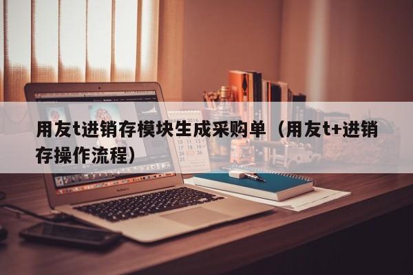 用友t进销存模块生成采购单（用友t+进销存操作流程）