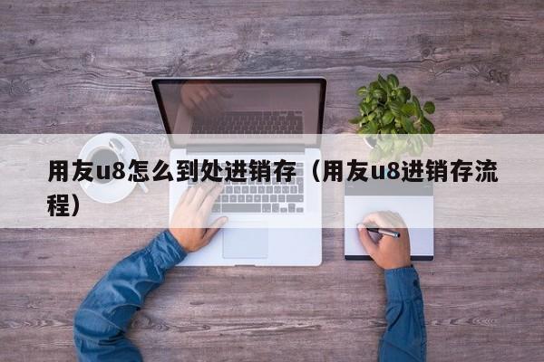 用友u8怎么到处进销存（用友u8进销存流程）