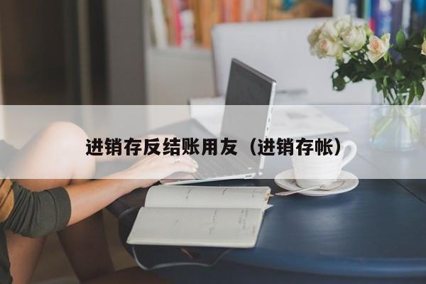 进销存反结账用友（进销存帐）