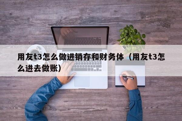 用友t3怎么做进销存和财务体（用友t3怎么进去做账）