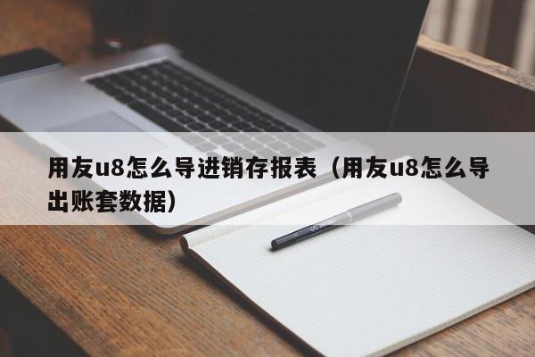 用友u8怎么导进销存报表（用友u8怎么导出账套数据）