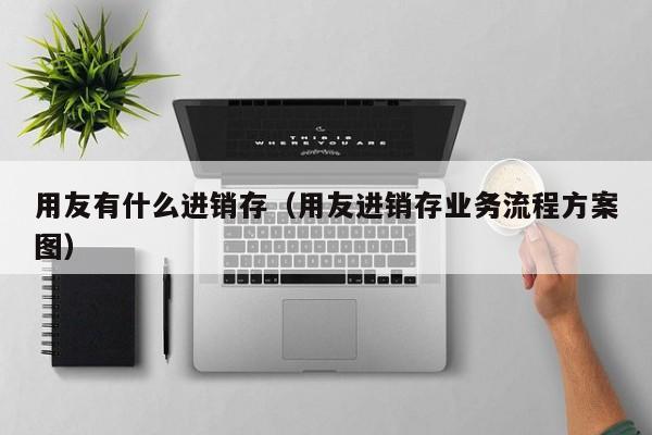 用友有什么进销存（用友进销存业务流程方案图）