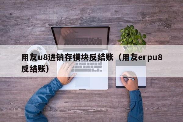 用友u8进销存模块反结账（用友erpu8反结账）