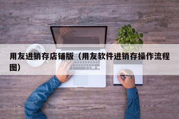 用友进销存店铺版（用友软件进销存操作流程图）