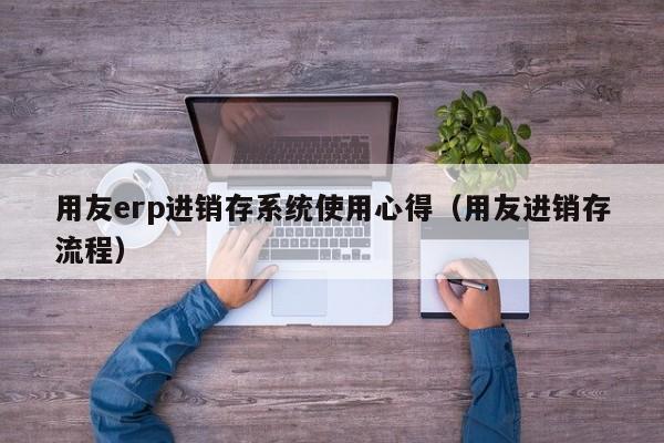 用友erp进销存系统使用心得（用友进销存流程）