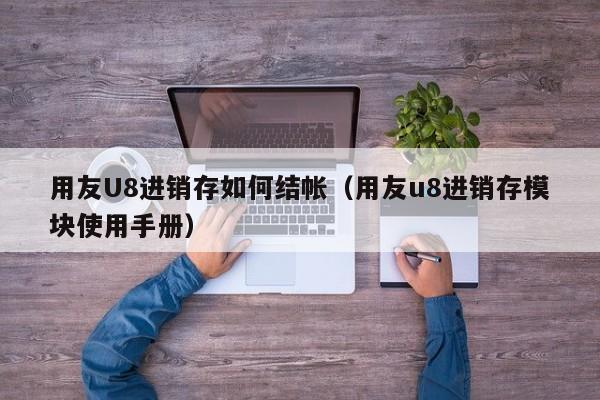 用友U8进销存如何结帐（用友u8进销存模块使用手册）