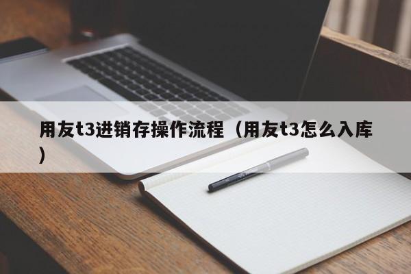 用友t3进销存操作流程（用友t3怎么入库）