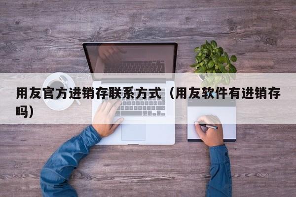 用友官方进销存联系方式（用友软件有进销存吗）