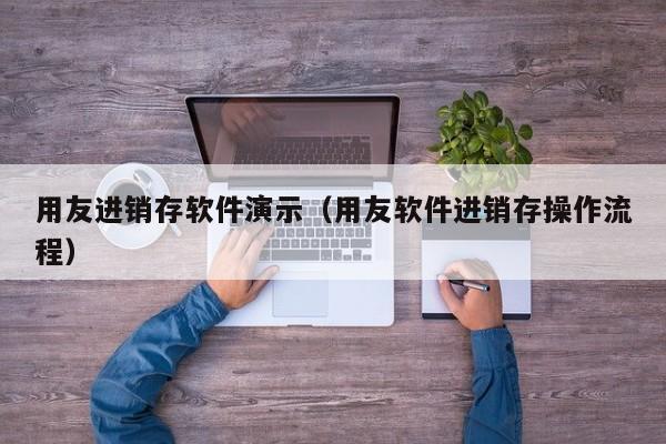 用友进销存软件演示（用友软件进销存操作流程）