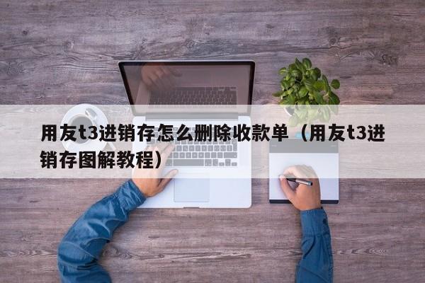 用友t3进销存怎么删除收款单（用友t3进销存图解教程）