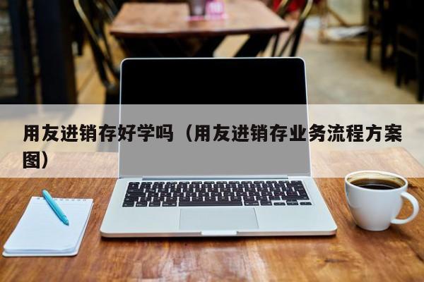 用友进销存好学吗（用友进销存业务流程方案图）