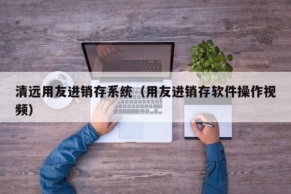 清远用友进销存系统（用友进销存软件操作视频）