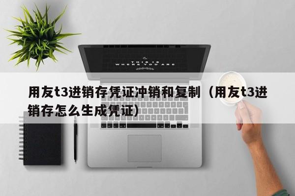 用友t3进销存凭证冲销和复制（用友t3进销存怎么生成凭证）