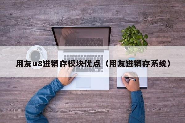 用友u8进销存模块优点（用友进销存系统）