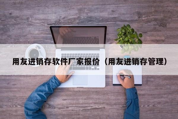 用友进销存软件厂家报价（用友进销存管理）